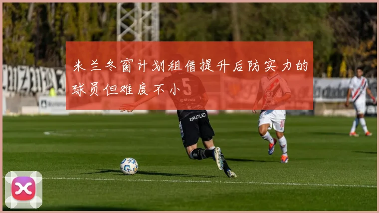 米兰冬窗计划租借提升后防实力的球员但难度不小