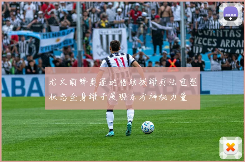 尤文前锋奥蓬达借助拔罐疗法重塑状态全身罐子展现东方神秘力量