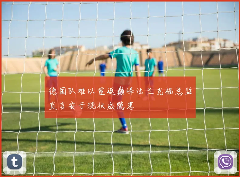 德国队难以重返巅峰法兰克福总监直言安于现状成隐患
