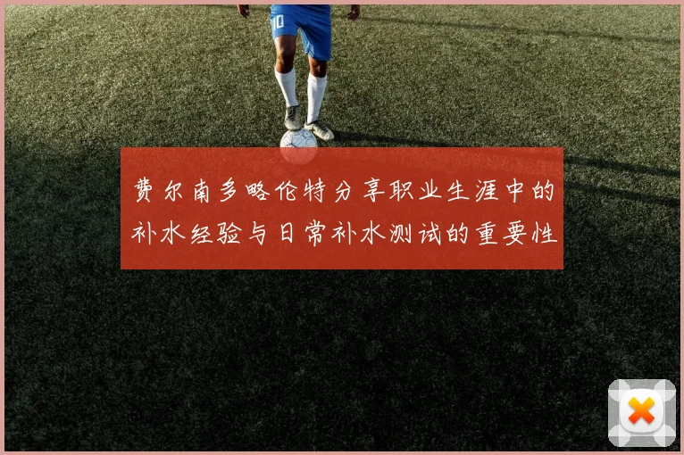 费尔南多略伦特分享职业生涯中的补水经验与日常补水测试的重要性