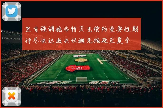 里肯强调施洛特贝克续约重要性期待尽快达成共识避免拖延至夏季