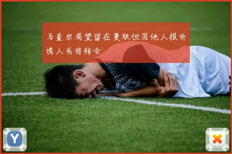 马奎尔渴望留在曼联但若他人报价诱人或将转会