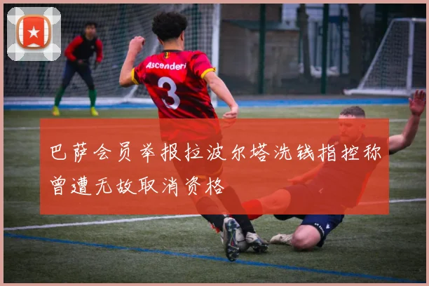 巴萨会员举报拉波尔塔洗钱指控称曾遭无故取消资格