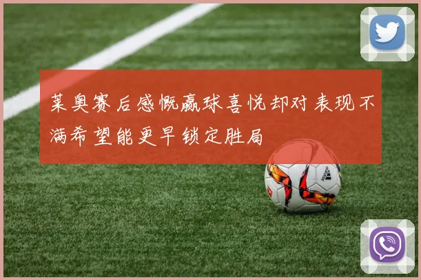 莱奥赛后感慨赢球喜悦却对表现不满希望能更早锁定胜局