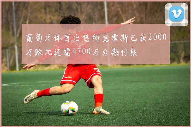 葡萄牙体育出售约克雷斯已获2000万欧元还需4700万分期付款