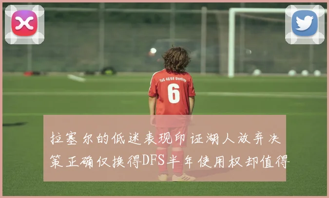 拉塞尔的低迷表现印证湖人放弃决策正确仅换得DFS半年使用权却值得深思