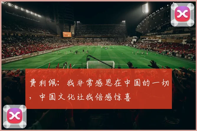 费利佩：我非常感恩在中国的一切，中国文化让我倍感惊喜