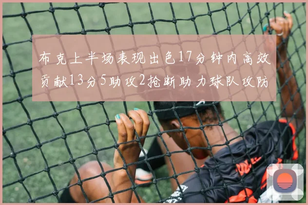 布克上半场表现出色17分钟内高效贡献13分5助攻2抢断助力球队攻防两端