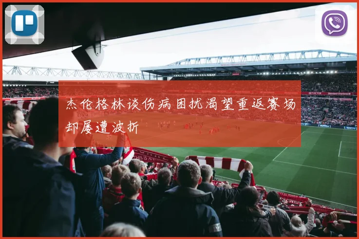 杰伦格林谈伤病困扰渴望重返赛场却屡遭波折