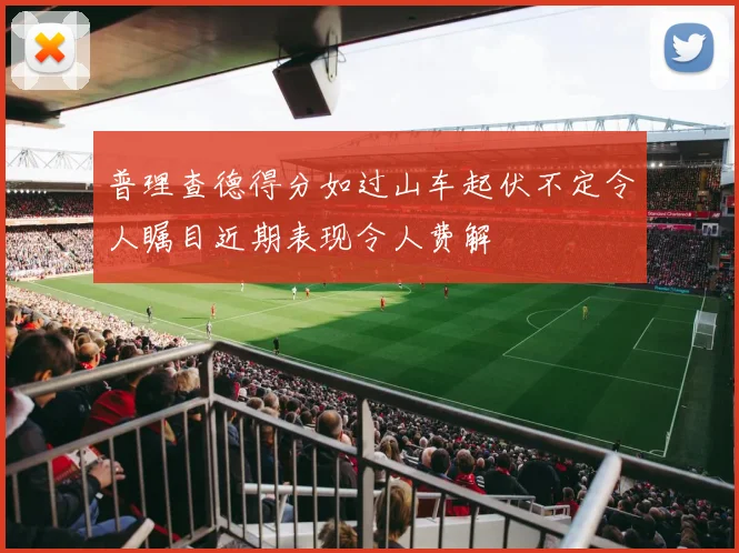 普理查德得分如过山车起伏不定令人瞩目近期表现令人费解