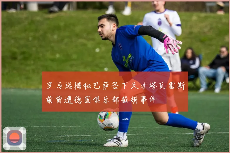 罗马诺揭秘巴萨签下天才塔瓦雷斯前曾遭德国俱乐部截胡事件