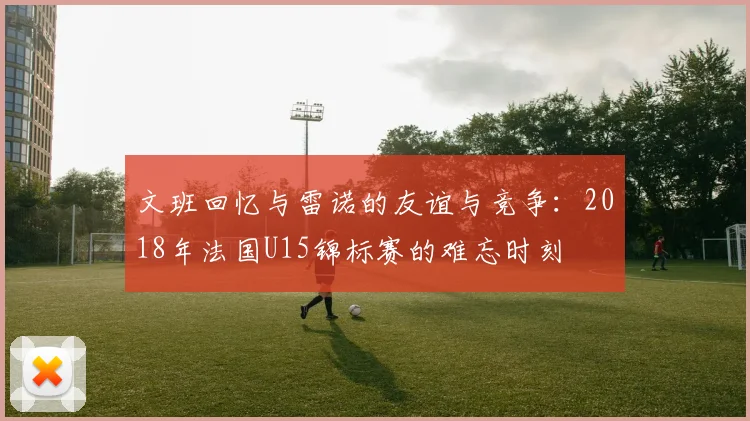 文班回忆与雷诺的友谊与竞争：2018年法国U15锦标赛的难忘时刻