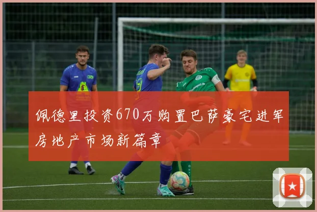 佩德里投资670万购置巴萨豪宅进军房地产市场新篇章