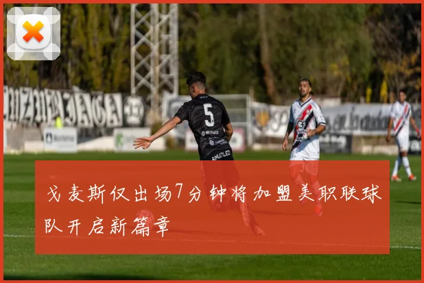 戈麦斯仅出场7分钟将加盟美职联球队开启新篇章