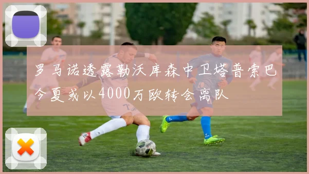 罗马诺透露勒沃库森中卫塔普索巴今夏或以4000万欧转会离队