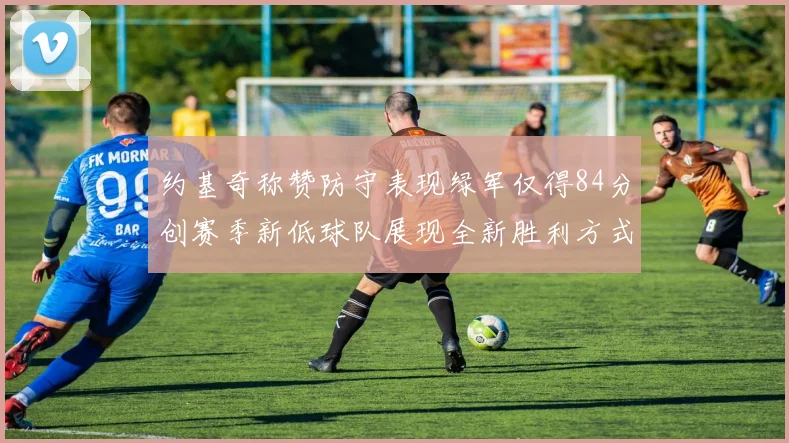 约基奇称赞防守表现绿军仅得84分创赛季新低球队展现全新胜利方式