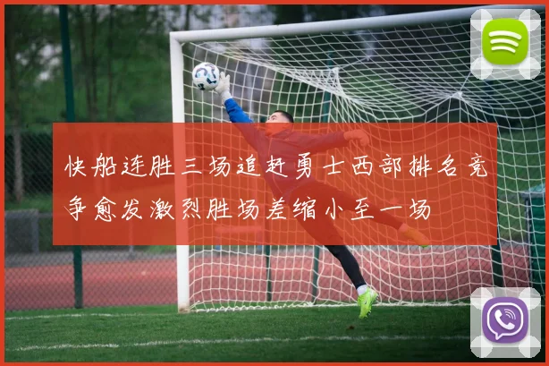 快船连胜三场追赶勇士西部排名竞争愈发激烈胜场差缩小至一场