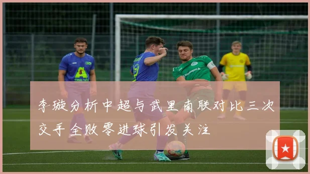 李璇分析中超与武里南联对比三次交手全败零进球引发关注