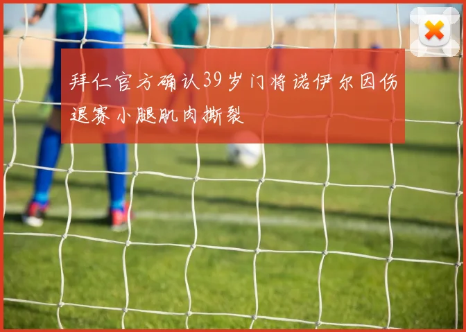 拜仁官方确认39岁门将诺伊尔因伤退赛小腿肌肉撕裂