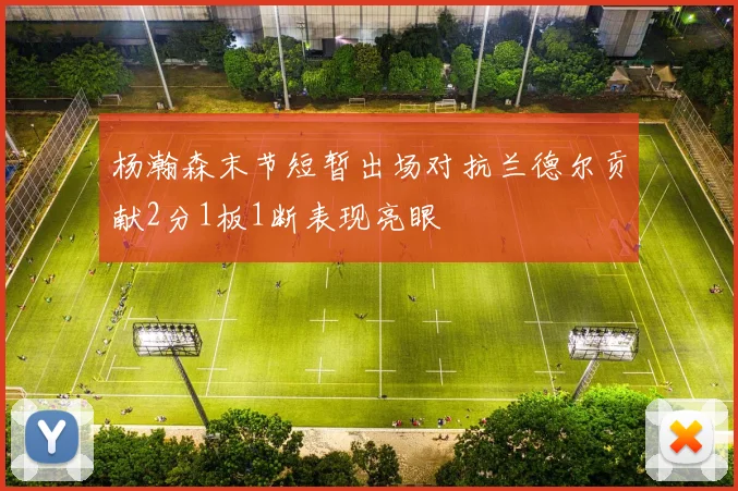 杨瀚森末节短暂出场对抗兰德尔贡献2分1板1断表现亮眼