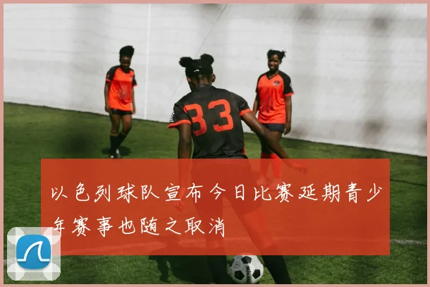 以色列球队宣布今日比赛延期青少年赛事也随之取消