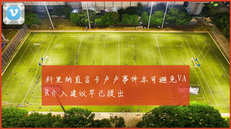 科里纳直言卡卢卢事件本可避免VAR介入建议早已提出