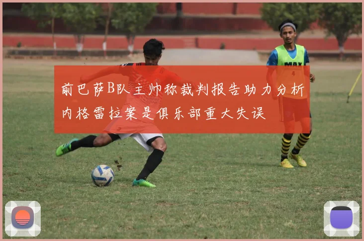 前巴萨B队主帅称裁判报告助力分析内格雷拉案是俱乐部重大失误