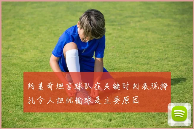 约基奇坦言球队在关键时刻表现挣扎令人担忧输球是主要原因