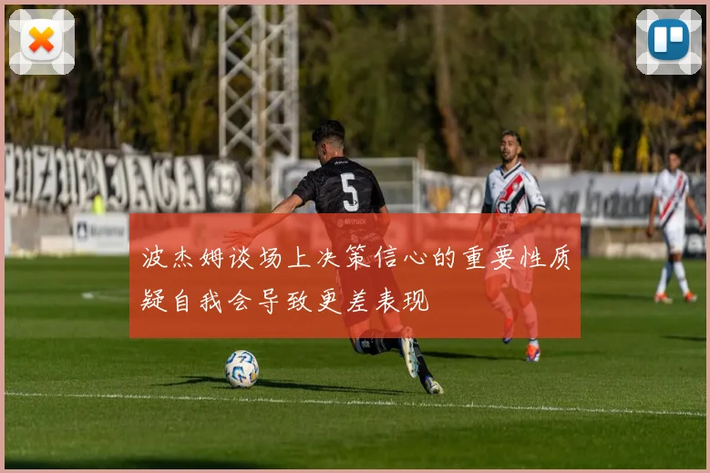 波杰姆谈场上决策信心的重要性质疑自我会导致更差表现