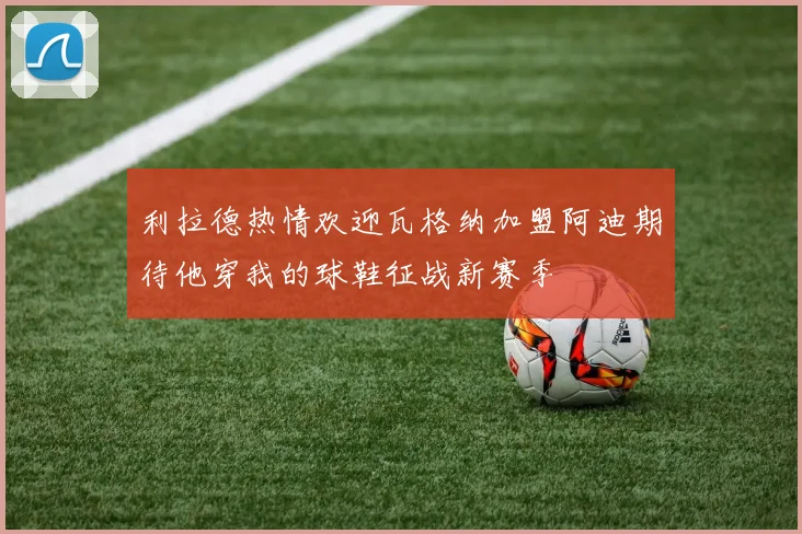 利拉德热情欢迎瓦格纳加盟阿迪期待他穿我的球鞋征战新赛季