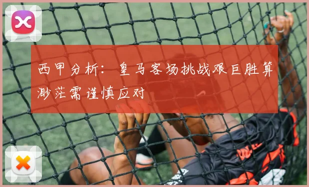 西甲分析：皇马客场挑战艰巨胜算渺茫需谨慎应对