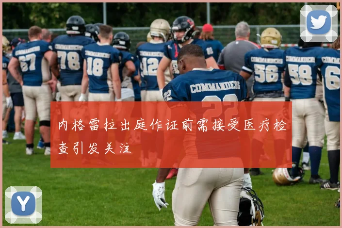 内格雷拉出庭作证前需接受医疗检查引发关注