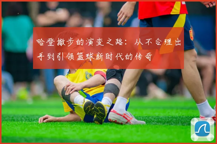 哈登撤步的演变之路：从不合理出手到引领篮球新时代的传奇