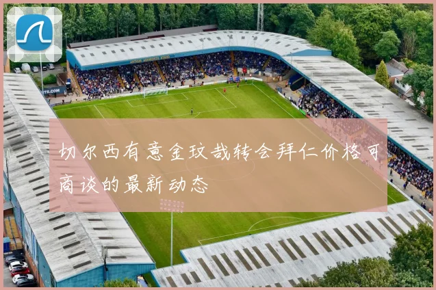 切尔西有意金玟哉转会拜仁价格可商谈的最新动态