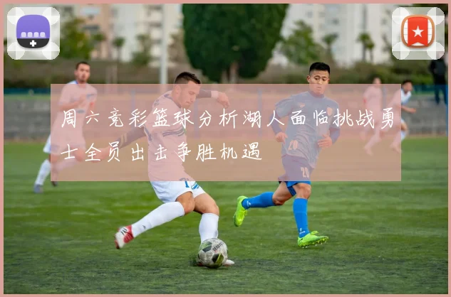 周六竞彩篮球分析湖人面临挑战勇士全员出击争胜机遇