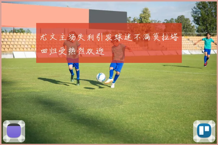 尤文主场失利引发球迷不满莫拉塔回归受热烈欢迎
