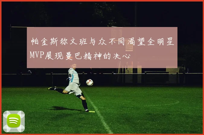 帕金斯称文班与众不同渴望全明星MVP展现曼巴精神的决心