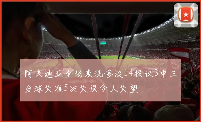 阿夫迪亚全场表现惨淡14投仅3中三分球失准5次失误令人失望
