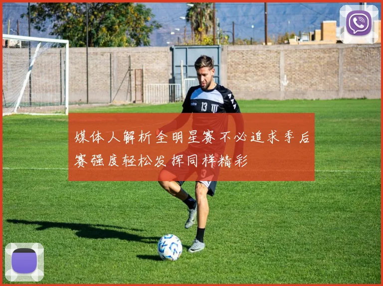 媒体人解析全明星赛不必追求季后赛强度轻松发挥同样精彩