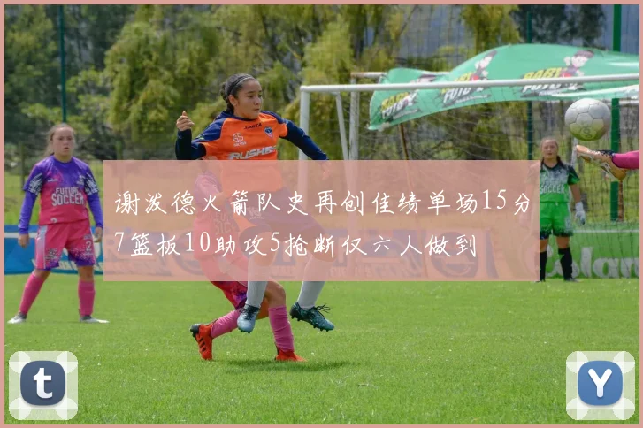 谢泼德火箭队史再创佳绩单场15分7篮板10助攻5抢断仅六人做到