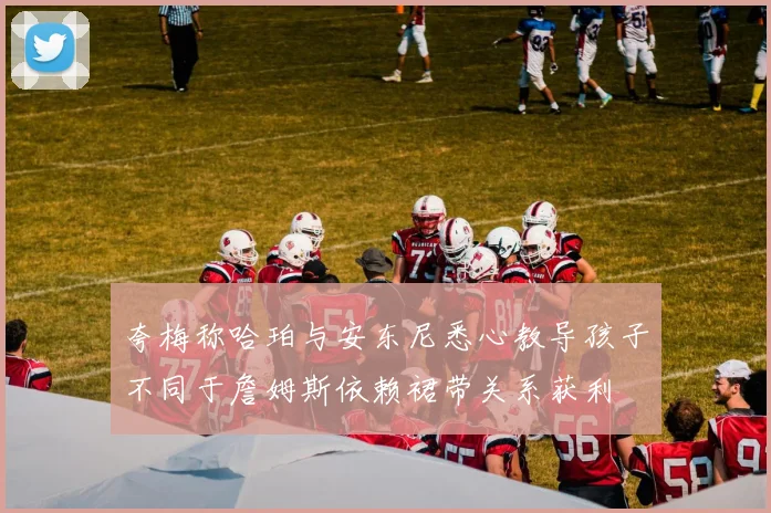 夸梅称哈珀与安东尼悉心教导孩子不同于詹姆斯依赖裙带关系获利