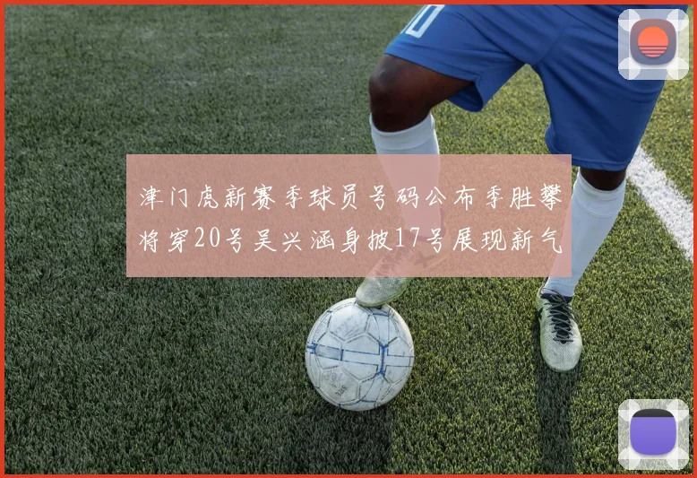 津门虎新赛季球员号码公布季胜攀将穿20号吴兴涵身披17号展现新气象