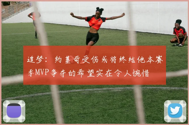 追梦：约基奇受伤或将终结他本赛季MVP争夺的希望实在令人惋惜